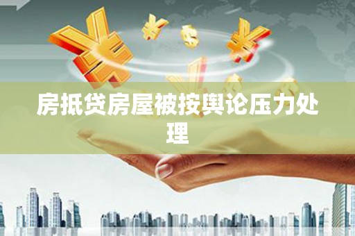 贺州房抵贷房屋被按舆论压力处理