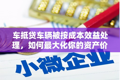 通川车抵贷车辆被按成本效益处理，如何最大化你的资产价值？