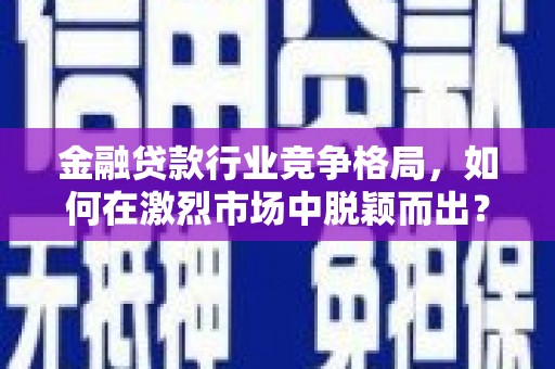 绵竹金融贷款行业竞争格局，如何在激烈市场中脱颖而出？