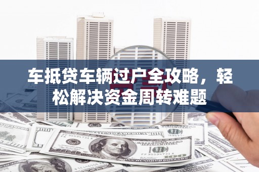 关山车抵贷车辆过户全攻略，轻松解决资金周转难题