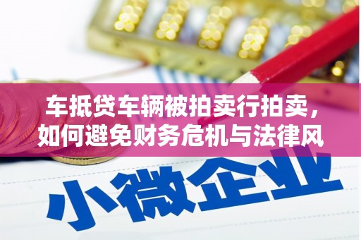 平川车抵贷车辆被拍卖行拍卖，如何避免财务危机与法律风险？