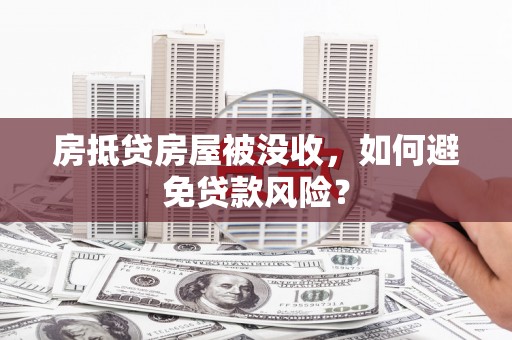 安县房抵贷房屋被没收，如何避免贷款风险？