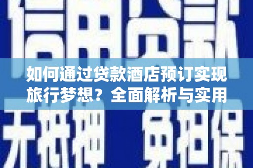 西充如何通过贷款酒店预订实现旅行梦想？全面解析与实用指南