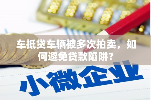 抚远车抵贷车辆被多次拍卖，如何避免贷款陷阱？
