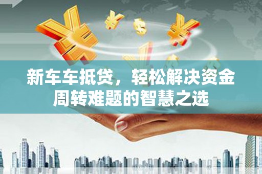 佛山新车车抵贷，轻松解决资金周转难题的智慧之选