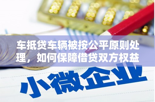 石门车抵贷车辆被按公平原则处理，如何保障借贷双方权益？