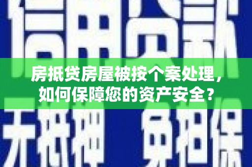 秦安房抵贷房屋被按个案处理，如何保障您的资产安全？