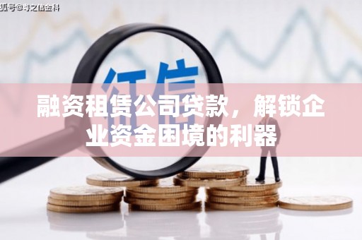 安南融资租赁公司贷款，解锁企业资金困境的利器