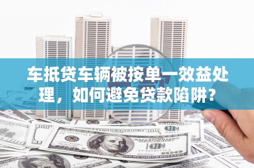 漳平车抵贷车辆被按单一效益处理，如何避免贷款陷阱？