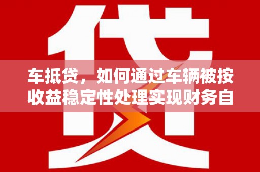 连云港车抵贷，如何通过车辆被按收益稳定性处理实现财务自由？