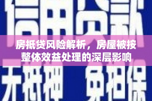 宜丰房抵贷风险解析，房屋被按整体效益处理的深层影响