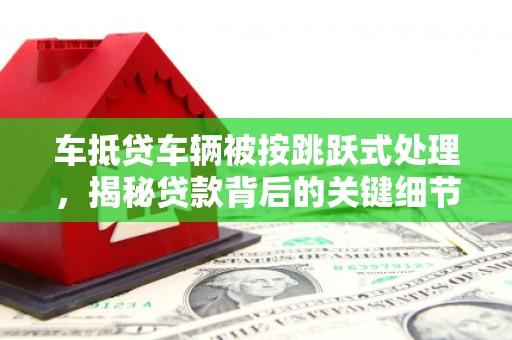 士林车抵贷车辆被按跳跃式处理，揭秘贷款背后的关键细节
