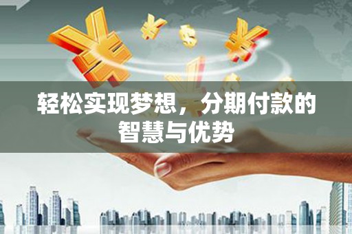 安徽轻松实现梦想，分期付款的智慧与优势