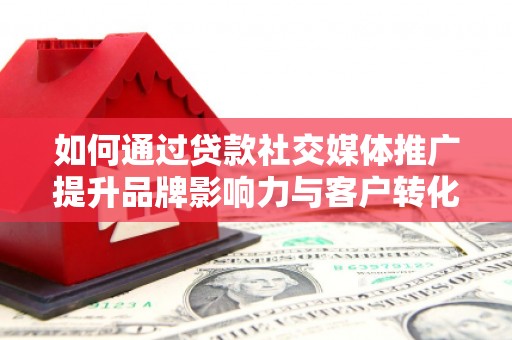 韩城如何通过贷款社交媒体推广提升品牌影响力与客户转化率