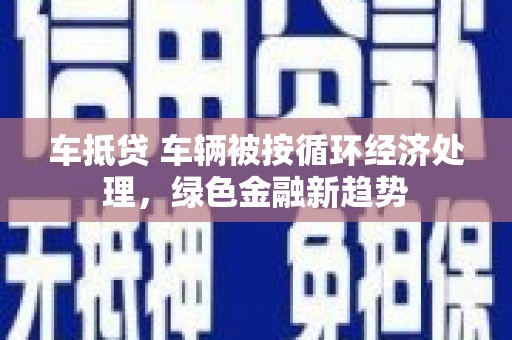 定远车抵贷 车辆被按循环经济处理，绿色金融新趋势
