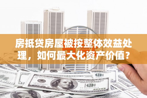 雨湖房抵贷房屋被按整体效益处理，如何最大化资产价值？