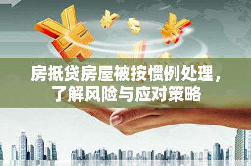 英德房抵贷房屋被按惯例处理，了解风险与应对策略