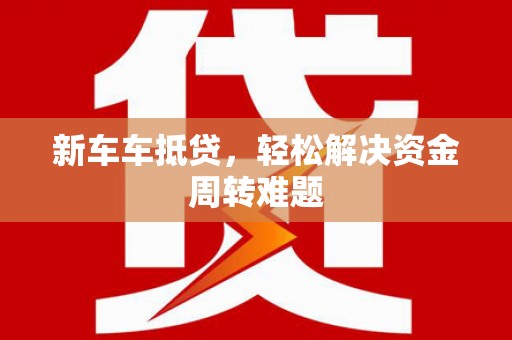 灵山新车车抵贷，轻松解决资金周转难题